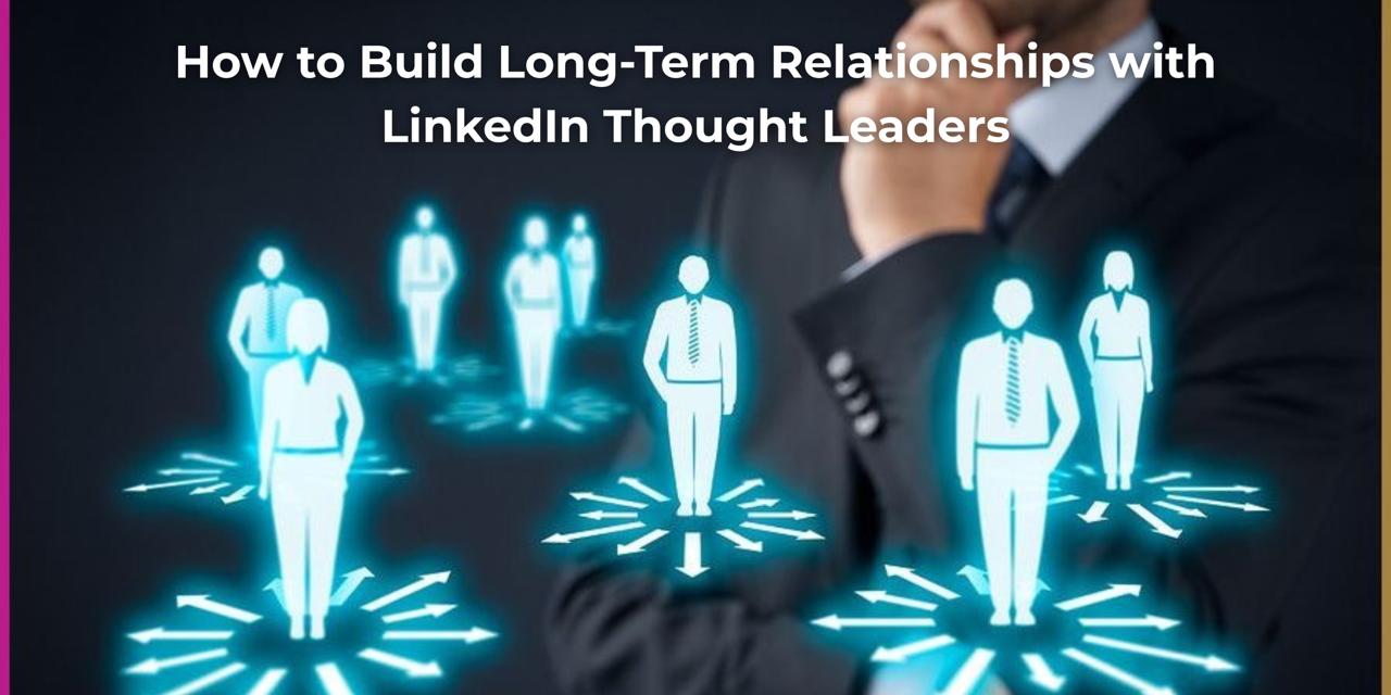 How to Build Long-Term Relationships with LinkedIn Thought Leaders